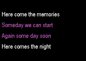 Here come the memories

Someday we can start

Again some day soon

Here comes the night