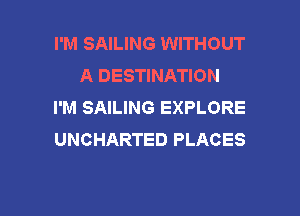 I'M SAILING WITHOUT
A DESTINATION
I'M SAILING EXPLORE

UNCHARTED PLACES