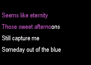 Seems like eternity
Those sweet afternoons

Still capture me

Someday out of the blue