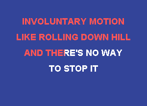 INVOLUNTARY MOTION
LIKE ROLLING DOWN HILL
AND THERE'S NO WAY

TO STOP IT