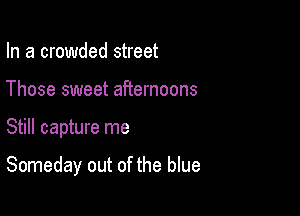 In a crowded street
Those sweet afternoons

Still capture me

Someday out of the blue