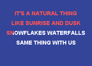 IT'S A NATURAL THING
LIKE SUNRISE AND DUSK
SNOWFLAKES WATERFALLS
SAME THING WITH US