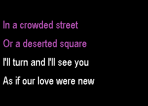 In a crowded street

Or a deserted square

I'll turn and I'll see you

As if our love were new