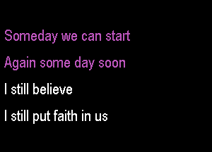 Someday we can start

Again some day soon

I still believe

I still put faith in us