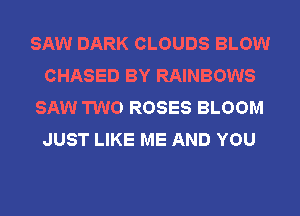 SAW DARK CLOUDS BLOW
CHASED BY RAINBOWS
SAW TWO ROSES BLOOM
JUST LIKE ME AND YOU