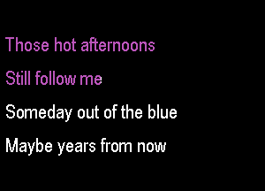 Those hot afternoons
Still follow me

Someday out of the blue

Maybe years from now