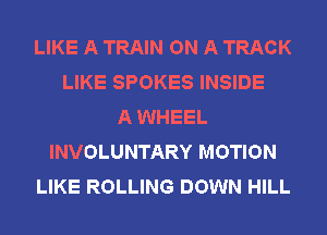 LIKE A TRAIN ON A TRACK
LIKE SPOKES INSIDE
A WHEEL

INVOLUNTARY MOTION
LIKE ROLLIN
