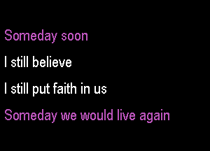 Someday soon

I still believe

I still put faith in us

Someday we would live again
