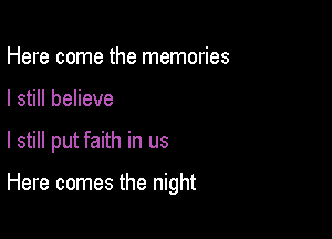 Here come the memories

I still believe

I still put faith in us

Here comes the night