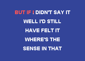 BUT IF I DIDN'T SAY IT
WELL I'D STILL
HAVE FELT IT

WHERE'S THE
SENSE IN THAT