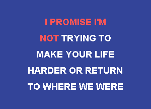 I PROMISE I'M
NOT TRYING TO
MAKE YOUR LIFE
HARDER OR RETURN

TO WHERE WE WERE l