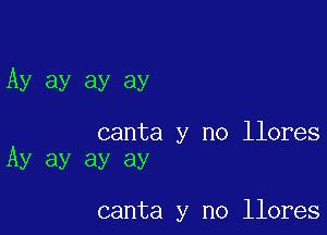 Ay ay ay ay

canta y no llores
Ay ay ay ay

canta y no llores