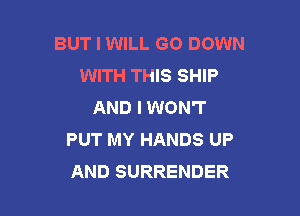 BUT I WILL GO DOWN
WITH THIS SHIP
AND I WON'T

PUT MY HANDS UP
AND SURRENDER