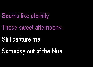 Seems like eternity
Those sweet afternoons

Still capture me

Someday out of the blue