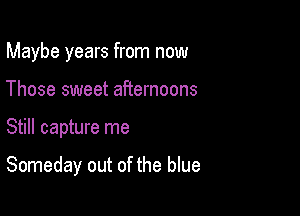 Maybe years from now
Those sweet afternoons

Still capture me

Someday out of the blue