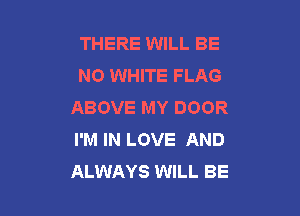 THERE WILL BE
N0 WHITE FLAG
ABOVE MY DOOR

I'M IN LOVE AND
ALWAYS WILL BE