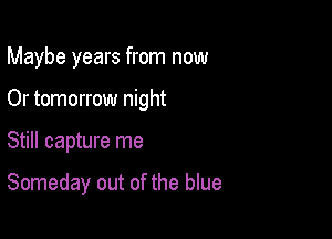 Maybe years from now
Or tomorrow night

Still capture me

Someday out of the blue