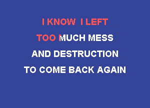 I KNOW I LEFT
TOO MUCH MESS
AND DESTRUCTION

TO COME BACK AGAIN