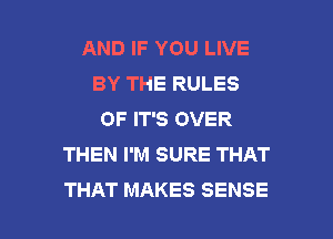 AND IF YOU LIVE
BY THE RULES
OF IT'S OVER
THEN I'M SURE THAT

THAT MAKES SENSE l