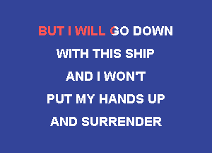 BUT I WILL GO DOWN
WITH THIS SHIP
AND I WON'T

PUT MY HANDS UP
AND SURRENDER