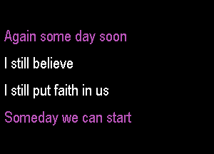 Again some day soon

I still believe
I still put faith in us

Someday we can start