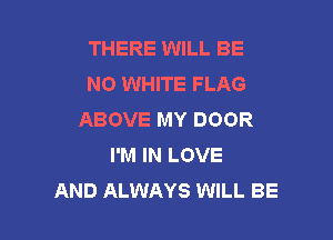 THERE WILL BE
N0 WHITE FLAG
ABOVE MY DOOR

I'M IN LOVE
AND ALWAYS WILL BE