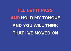 I'LL LET IT PASS
AND HOLD MY TONGUE
AND YOU WILL THINK

THAT I'VE MOVED ON