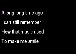 A long long time ago

I can still remember
How that music used

To make me smile