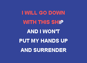 IWILL GO DOWN
WITH THIS SHIP
AND I WON'T

PUT MY HANDS UP
AND SURRENDER