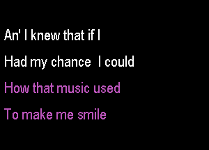 An' I knew that ifl

Had my chance I could

How that music used

To make me smile