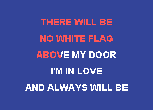 THERE WILL BE
N0 WHITE FLAG
ABOVE MY DOOR

I'M IN LOVE
AND ALWAYS WILL BE