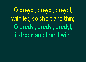 O dreydl, dreydl, dreydl,
with leg so short and thim
O dredyl. dredyl, dredyl,

it drops and then I win,