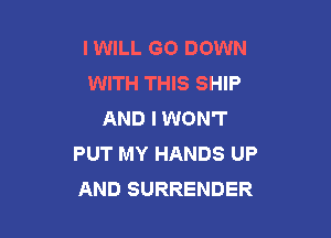 IWILL GO DOWN
WITH THIS SHIP
AND I WON'T

PUT MY HANDS UP
AND SURRENDER