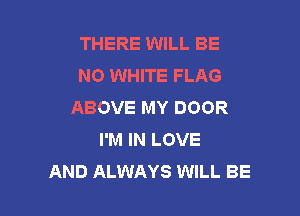 THERE WILL BE
N0 WHITE FLAG
ABOVE MY DOOR

I'M IN LOVE
AND ALWAYS WILL BE