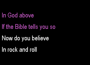 In God above

If the Bible tells you so

Now do you believe

ln rock and roll