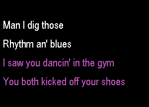 Man I dig those
Rhythm an' blues

I saw you dancin' in the gym

You both kicked off your shoes