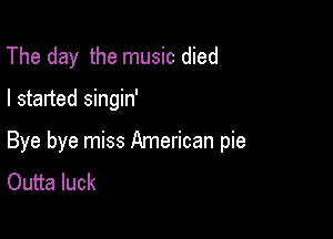 The day the music died

I started singin'

Bye bye miss American pie
Outta luck