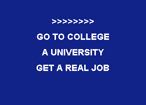 b),D' t.

GO TO COLLEGE
A UNIVERSITY

GET A REAL JOB