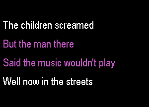The children screamed

But the man there

Said the music wouldn't play

Well now in the streets
