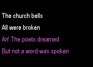 The church bells

All were broken

An' The poets dreamed

But not a word was spoken