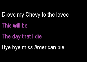 Drove my Chevy to the levee
This will be
The day that I die

Bye bye miss American pie