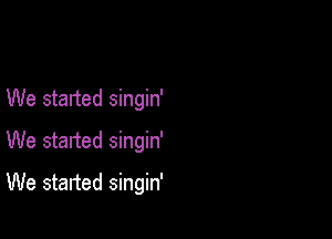 We started singin'
We started singin'

We started singin'