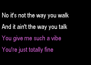 No it's not the way you walk

And it ain't the way you talk

You give me such a vibe

You're just totally fine