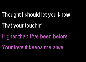 Thoughtl should let you know
That your touchin'

Higher than I 've been before

Your love it keeps me alive