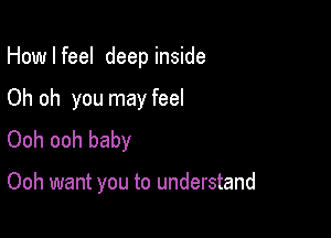 How I feel deep inside

Oh oh you may feel
Ooh ooh baby

Ooh want you to understand