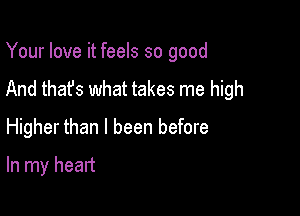 Your love it feels so good
And that's what takes me high

Higher than I been before
In my heart