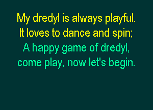 My dredyl is always playful.
It loves to dance and spim
A happy game of dredyl,

come play, now let's begin.