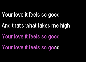 Your love it feels so good
And that's what takes me high

Your love it feels so good

Your love it feels so good