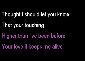 Thoughtl should let you know
That your touching

Higher than I've been before

Your love it keeps me alive