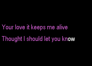 Your love it keeps me alive

Thought I should let you know